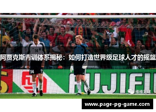 阿贾克斯青训体系揭秘：如何打造世界级足球人才的摇篮