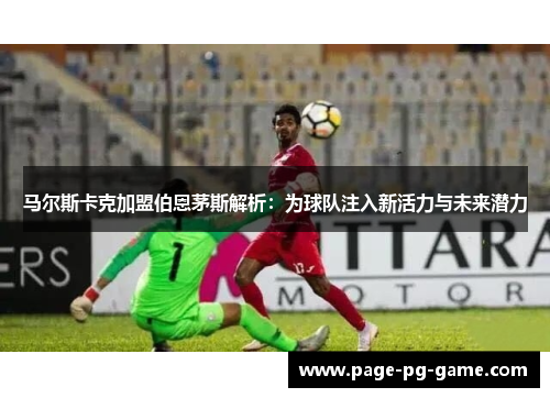 马尔斯卡克加盟伯恩茅斯解析：为球队注入新活力与未来潜力