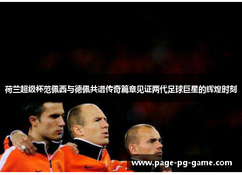荷兰超级杯范佩西与德佩共谱传奇篇章见证两代足球巨星的辉煌时刻