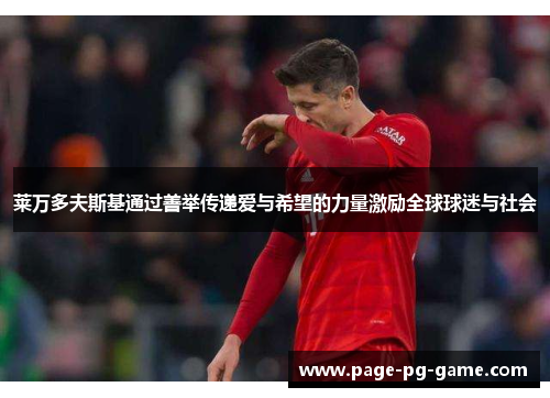 莱万多夫斯基通过善举传递爱与希望的力量激励全球球迷与社会