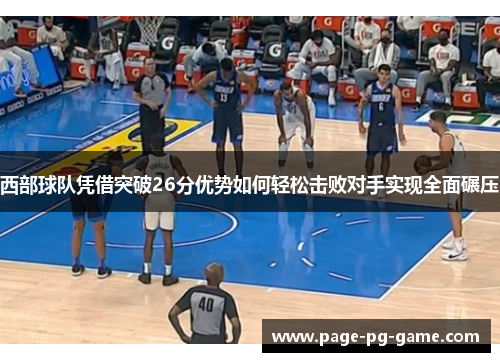 西部球队凭借突破26分优势如何轻松击败对手实现全面碾压