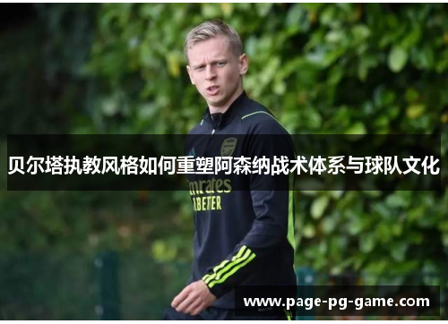 贝尔塔执教风格如何重塑阿森纳战术体系与球队文化