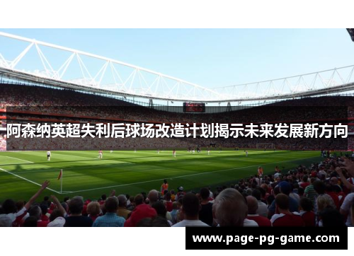 阿森纳英超失利后球场改造计划揭示未来发展新方向