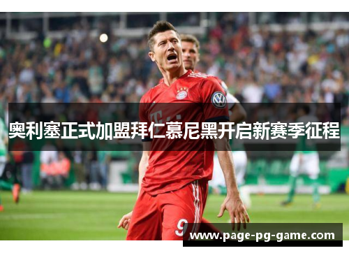 奥利塞正式加盟拜仁慕尼黑开启新赛季征程