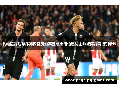 孔帕尼赛后怒斥第四官员遭英足总重罚伯恩利主帅被停赛两场引争议