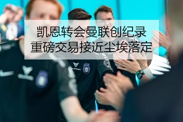 凯恩转会曼联创纪录 重磅交易接近尘埃落定