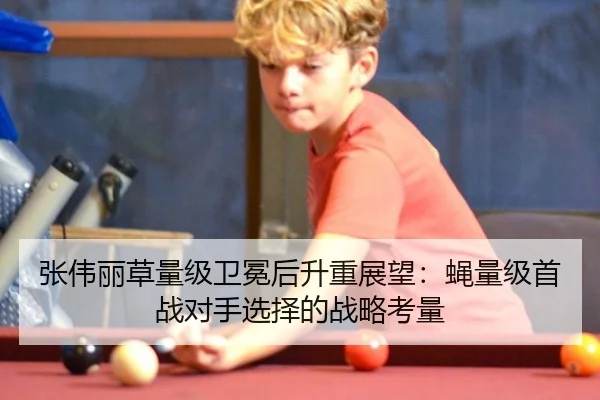 张伟丽草量级卫冕后升重展望：蝇量级首战对手选择的战略考量